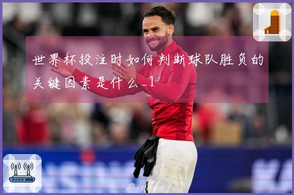 世界杯投注时如何判断球队胜负的关键因素是什么_1