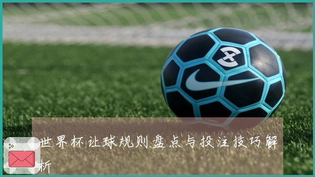世界杯让球规则盘点与投注技巧解析