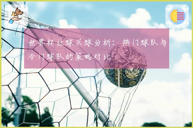世界杯让球买球分析：热门球队与冷门球队的策略对比