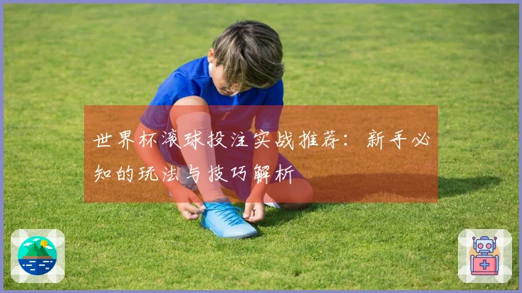 世界杯滚球投注实战推荐：新手必知的玩法与技巧解析