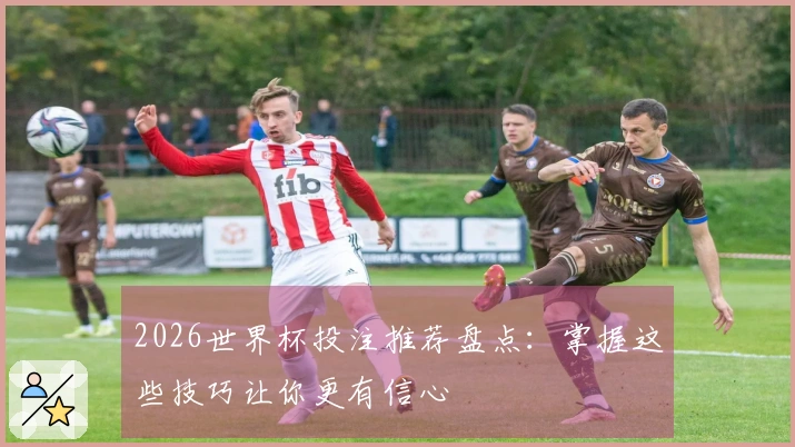 2026世界杯投注推荐盘点：掌握这些技巧让你更有信心