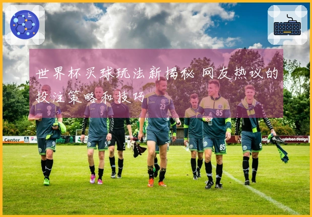 世界杯买球玩法新揭秘 网友热议的投注策略和技巧