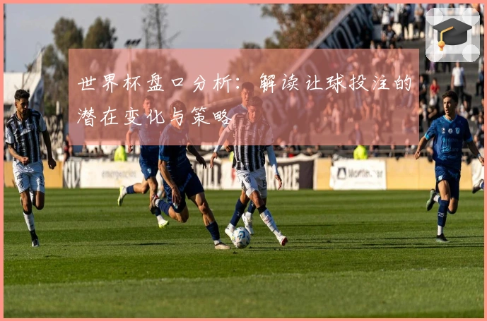 世界杯盘口分析：解读让球投注的潜在变化与策略