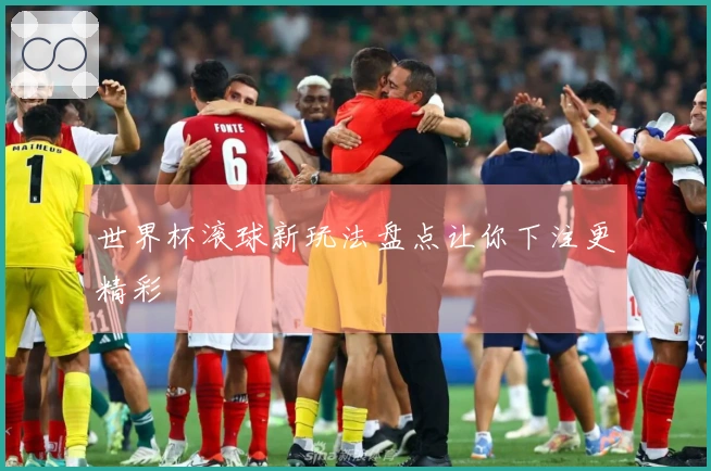 世界杯滚球新玩法盘点让你下注更精彩
