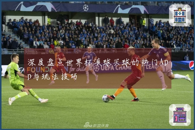 深度盘点世界杯滚球买球的热门App与玩法技巧