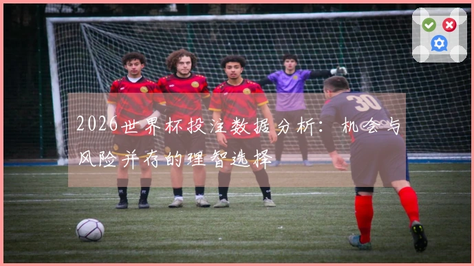2026世界杯投注数据分析：机会与风险并存的理智选择