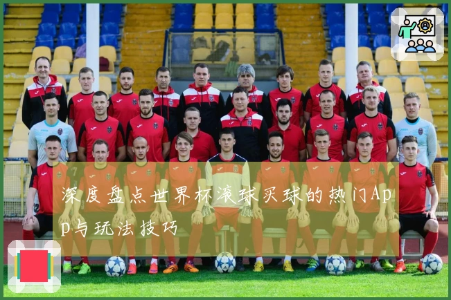 深度盘点世界杯滚球买球的热门App与玩法技巧