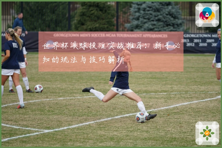 世界杯滚球投注实战推荐：新手必知的玩法与技巧解析