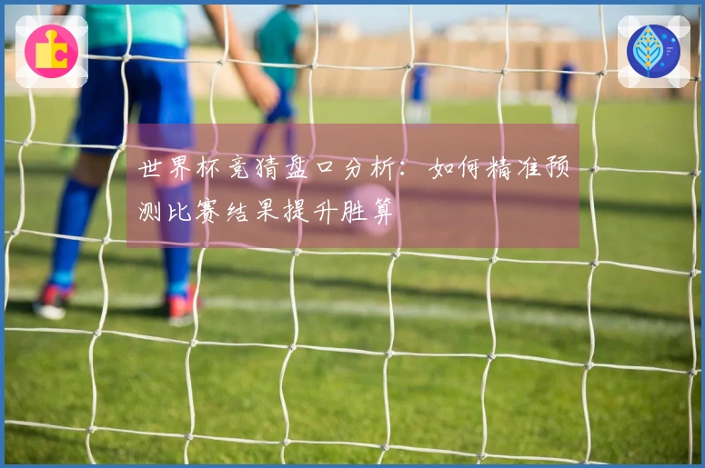 世界杯竞猜盘口分析：如何精准预测比赛结果提升胜算